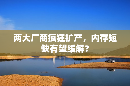 两大厂商疯狂扩产，内存短缺有望缓解？