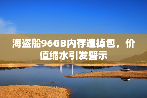 海盗船96GB内存遭掉包，价值缩水引发警示