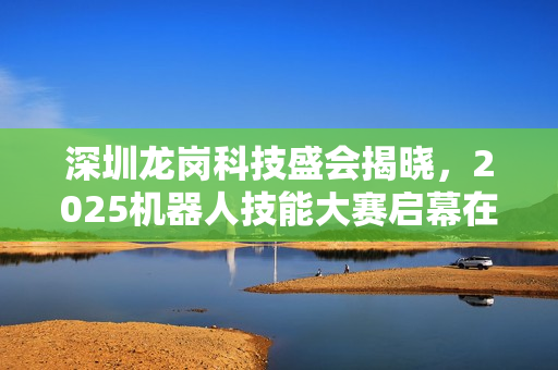 深圳龙岗科技盛会揭晓，2025机器人技能大赛启幕在即