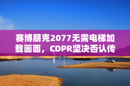 赛博朋克2077无需电梯加载画面，CDPR坚决否认传闻质疑