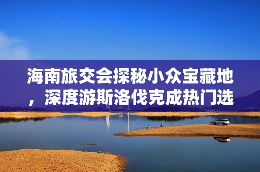 海南旅交会探秘小众宝藏地，深度游斯洛伐克成热门选择！
