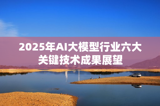 2025年AI大模型行业六大关键技术成果展望