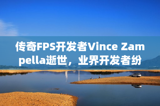 传奇FPS开发者Vince Zampella逝世，业界开发者纷纷悼念传奇人物