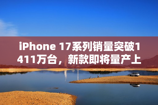 iPhone 17系列销量突破1411万台，新款即将量产上市