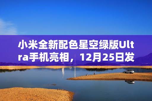 小米全新配色星空绿版Ultra手机亮相，12月25日发布预告