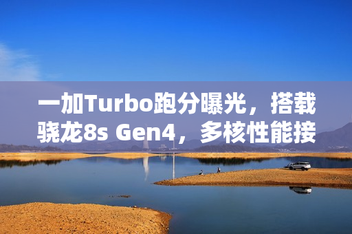 一加Turbo跑分曝光，搭载骁龙8s Gen4，多核性能接近6900分