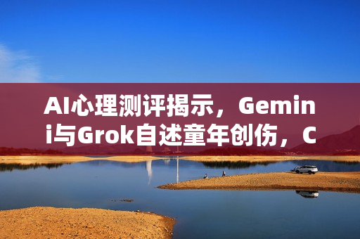 AI心理测评揭示，Gemini与Grok自述童年创伤，ChatGPT焦虑失眠现象曝光