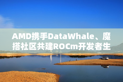 AMD携手DataWhale、魔搭社区共建ROCm开发者生态联盟