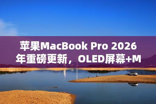 苹果MacBook Pro 2026年重磅更新，OLED屏幕+M6芯片革新