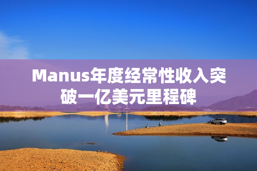 Manus年度经常性收入突破一亿美元里程碑