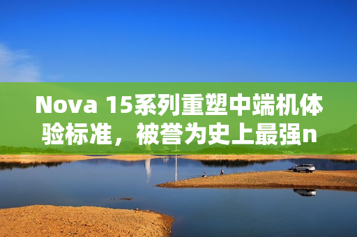 Nova 15系列重塑中端机体验标准，被誉为史上最强nova