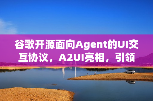 谷歌开源面向Agent的UI交互协议，A2UI亮相，引领智能交互新篇章