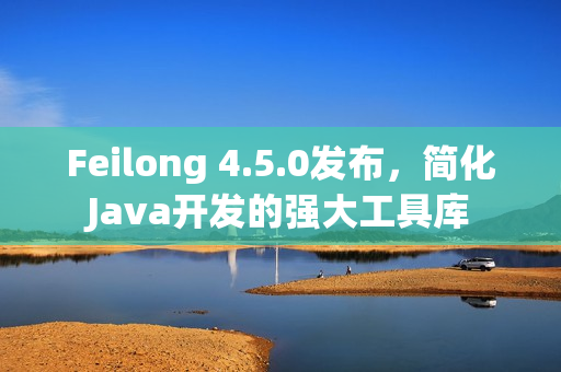 Feilong 4.5.0发布，简化Java开发的强大工具库