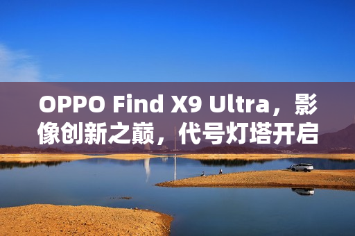 OPPO Find X9 Ultra，影像创新之巅，代号灯塔开启新纪元