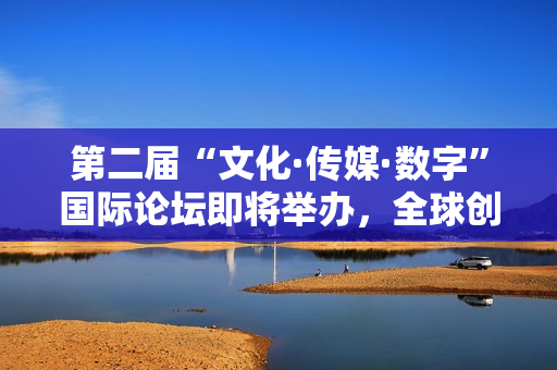 第二届“文化·传媒·数字”国际论坛即将举办，全球创意与科技领袖再度汇聚莫斯科