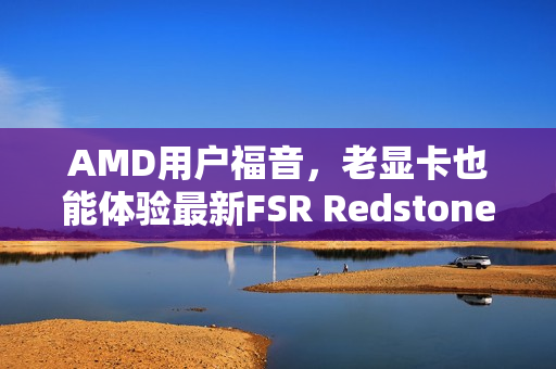 AMD用户福音，老显卡也能体验最新FSR Redstone技术！