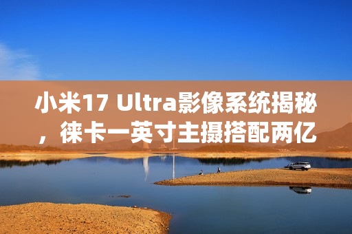 小米17 Ultra影像系统揭秘，徕卡一英寸主摄搭配两亿像素长焦镜头亮相