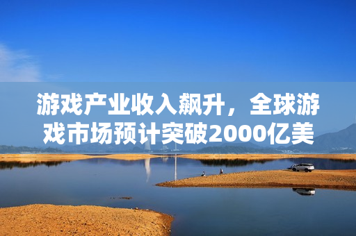 游戏产业收入飙升，全球游戏市场预计突破2000亿美元大关