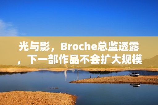 光与影，Broche总监透露，下一部作品不会扩大规模