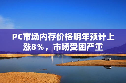 PC市场内存价格明年预计上涨8％，市场受困严重