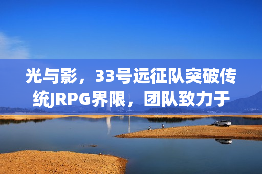 光与影，33号远征队突破传统JRPG界限，团队致力于推广法式RPG的魅力