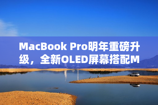 MacBook Pro明年重磅升级，全新OLED屏幕搭配M6芯片首发
