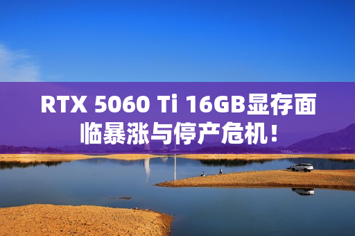 RTX 5060 Ti 16GB显存面临暴涨与停产危机！