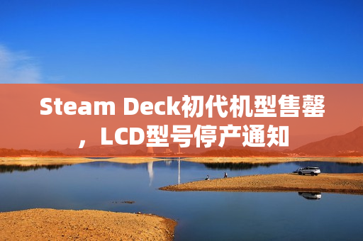 Steam Deck初代机型售罄，LCD型号停产通知