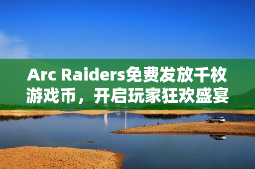 Arc Raiders免费发放千枚游戏币,开启玩家狂欢盛宴! Arc Raiders免费发放千枚游戏币,开启玩家狂欢盛宴!
