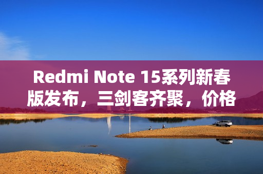 Redmi Note 15系列新春版发布，三剑客齐聚，价格低至1099元起
