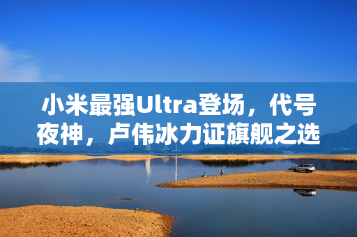 小米最强Ultra登场，代号夜神，卢伟冰力证旗舰之选