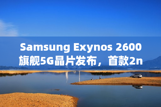 Samsung Exynos 2600旗舰5G晶片发布，首款2nm工艺产品，或将用于Z Flip8等多款新品