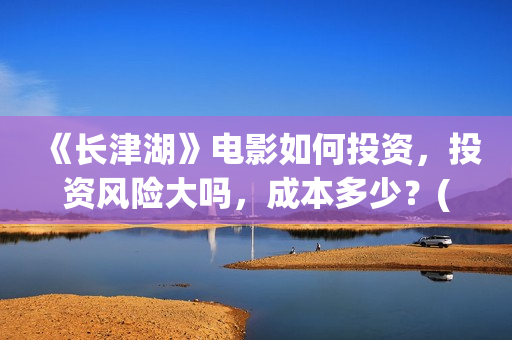 《长津湖》电影如何投资，投资风险大吗，成本多少？(长津湖电影在线观看完整版免费观看)