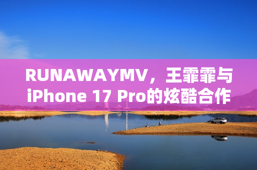 RUNAWAYMV，王霏霏与iPhone 17 Pro的炫酷合作