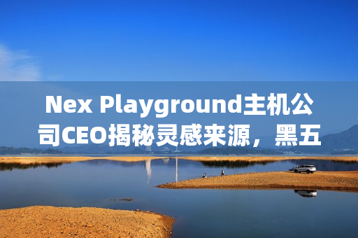 Nex Playground主机公司CEO揭秘灵感来源，黑五爆火背后的故事