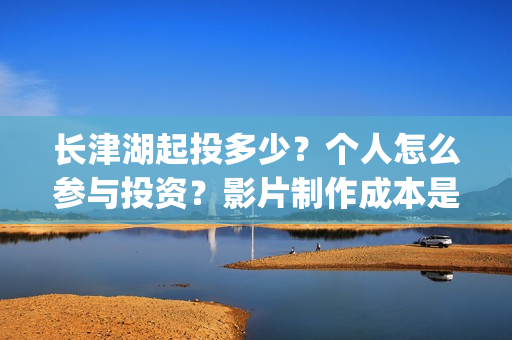 长津湖起投多少？个人怎么参与投资？影片制作成本是多少？(长津湖前期投入)