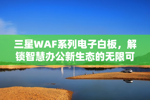 三星WAF系列电子白板，解锁智慧办公新生态的无限可能