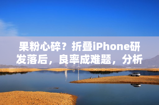 果粉心碎？折叠iPhone研发落后，良率成难题，分析师建议此时购买才稳妥