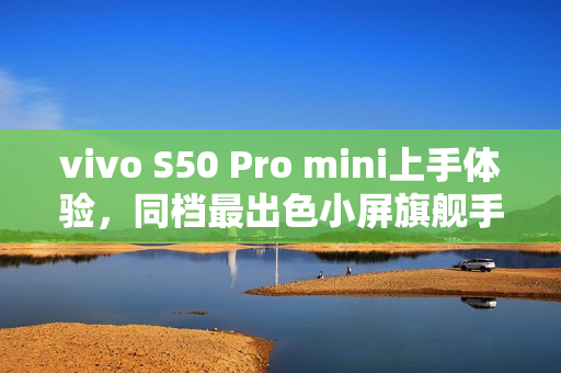 vivo S50 Pro mini上手体验，同档最出色小屏旗舰手机