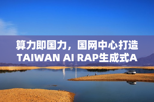 算力即国力，国网中心打造TAIWAN AI RAP生成式AI平台