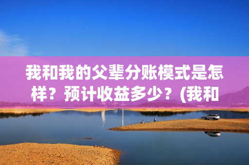 我和我的父辈分账模式是怎样？预计收益多少？(我和我的父辈分成几个部分)