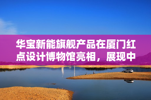 华宝新能旗舰产品在厦门红点设计博物馆亮相，展现中国设计美学实力