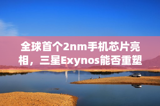 全球首个2nm手机芯片亮相，三星Exynos能否重塑辉煌？