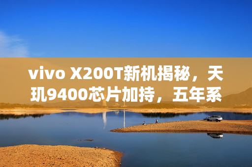 vivo X200T新机揭秘，天玑9400芯片加持，五年系统更新承诺