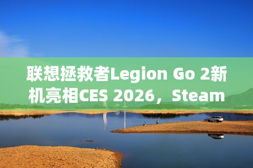 联想拯救者Legion Go 2新机亮相CES 2026，SteamOS预装震撼来袭