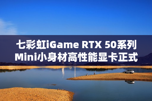 七彩虹iGame RTX 50系列Mini小身材高性能显卡正式开售