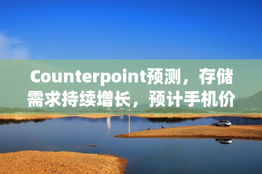Counterpoint预测，存储需求持续增长，预计手机价格将在未来五年内持续上涨