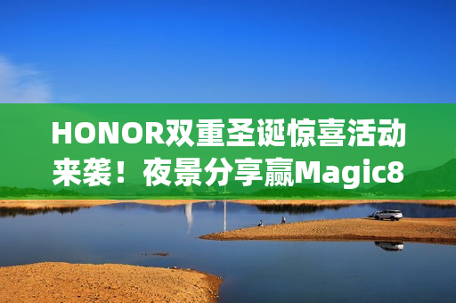 HONOR双重圣诞惊喜活动来袭!夜景分享赢Magic8 Pro,购物享实用礼品赠送 HONOR双重圣诞惊喜活动来袭!夜景分享赢Magic8 Pro,购物享实用礼品赠送