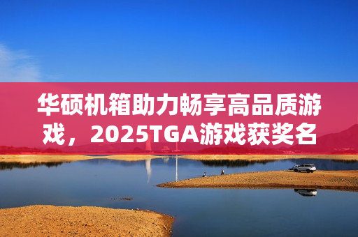 华硕机箱助力畅享高品质游戏，2025TGA游戏获奖名单揭晓