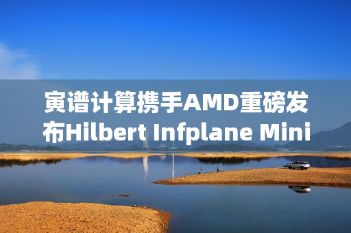 寅谱计算携手AMD重磅发布Hilbert Infplane Mini AI工作站 寅谱计算携手AMD重磅发布Hilbert Infplane Mini AI工作站